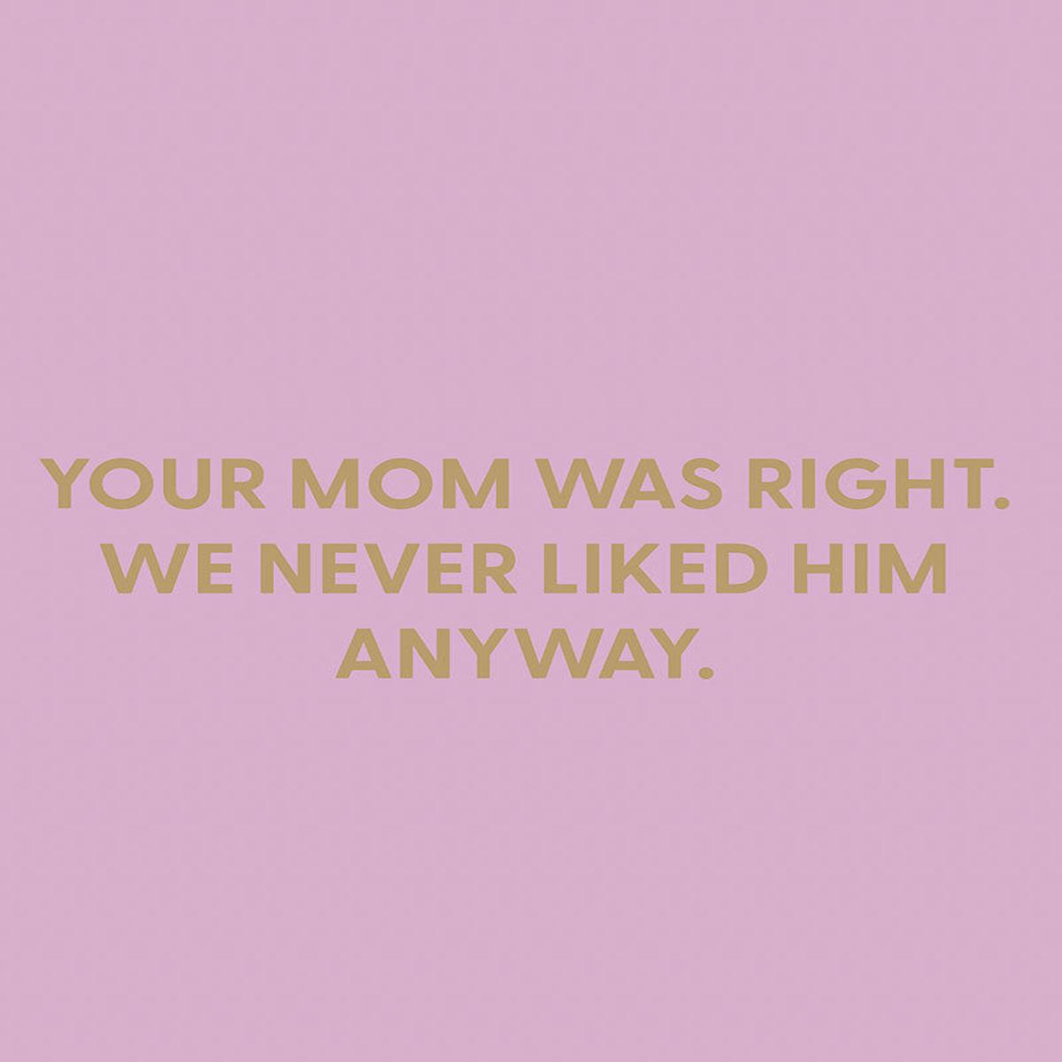 Your mom was right. We never liked him anyway. - Greeting Card